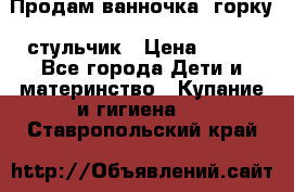 Продам ванночка, горку, стульчик › Цена ­ 300 - Все города Дети и материнство » Купание и гигиена   . Ставропольский край